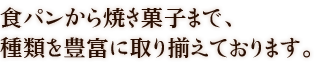 食パンから焼き菓子まで、
種類を豊富に取り揃えております。