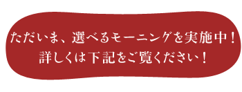 ただいま、選べるモーニングを実施中！詳しくは下記をご覧ください！