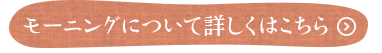 モーニングについて詳しくはこちら