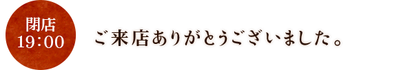 19:00 閉店 本日もご来店ありがとうございました。